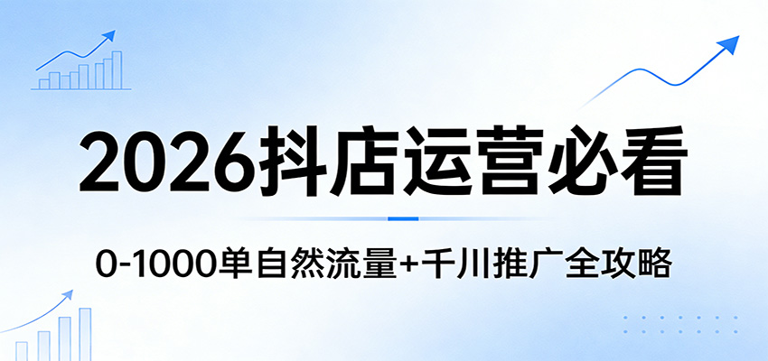 2026抖店运营必看：0-1000单自然流量+千川推广全攻略