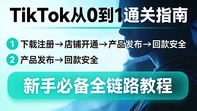 （17691期）TikTok从0到1通关指南：下载注册→店铺开通→产品发布→回款安全，新手必备全链路教程