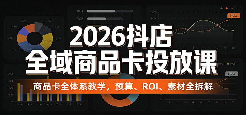2026抖店全域商品卡投放课：商品卡全体系教学，预算、ROI、素材全拆解