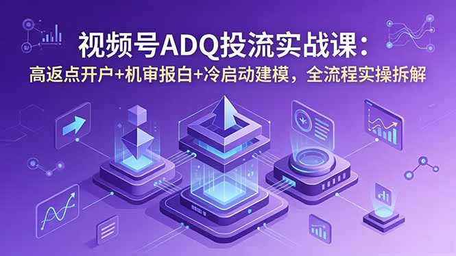 （18623期）视频号ADQ投流实战课：高返点开户+机审报白+冷启动建模，全流程实操拆解