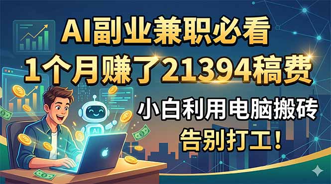 （18778期）AI副业兼职必看，1个月赚了21394稿费，小白利用电脑搬砖，告别打工！