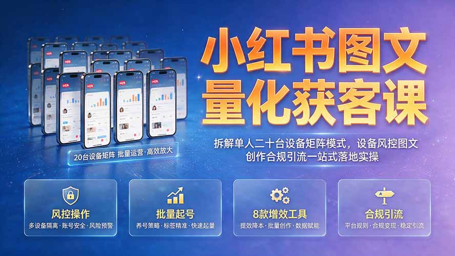 （19572期）小红书图文量化获客课｜拆解单人二十台设备矩阵模式，设备风控图文创作合规引流一站式落地实操