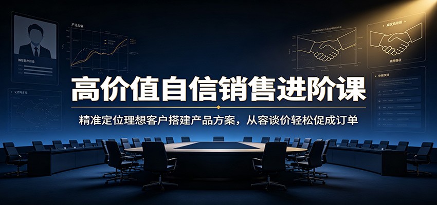 高价值自信销售进阶课：精准定位理想客户搭建产品方案，从容谈价轻松促成订单