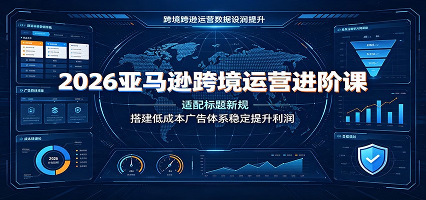 2026亚马逊跨境运营进阶课：适配标题新规，搭建低成本广告体系稳定提升利润