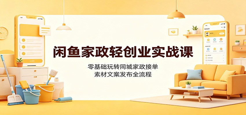 闲鱼家政轻创业实战课：零基础玩转同城家政接单，素材文案发布全流程