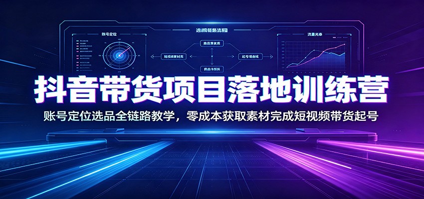 抖音带货项目落地训练营：账号定位选品全链路教学，零成本获取素材完成短视频带货起号