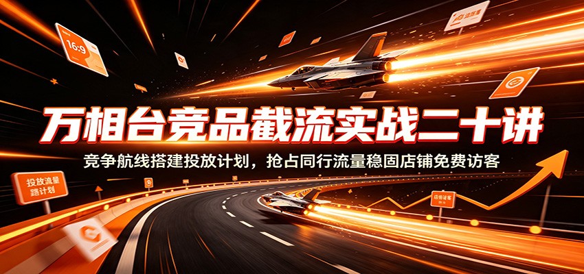 万相台竞品截流实战二十讲：竞争航线搭建投放计划，抢占同行流量稳固店铺免费访客