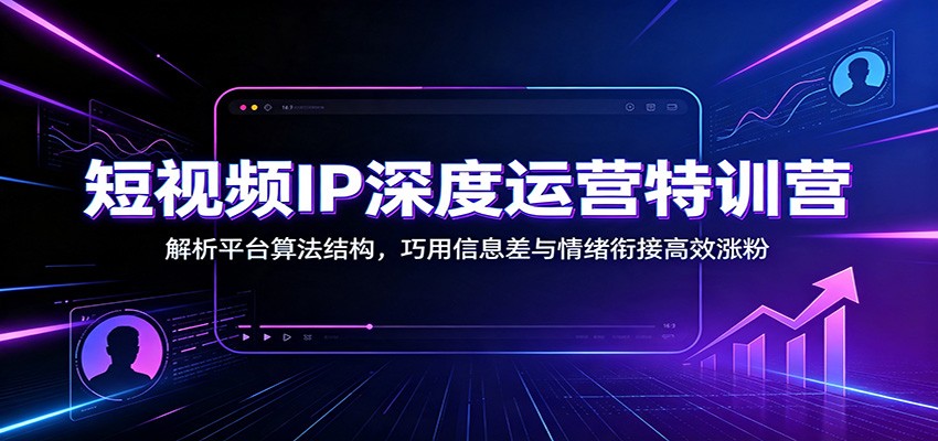 短视频IP深度运营特训营：解析平台算法结构，巧用信息差与情绪衔接高效涨粉