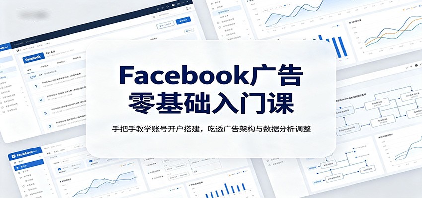 Facebook广告零基础入门课：手把手教学账号开户搭建，吃透广告架构与数据分析调整